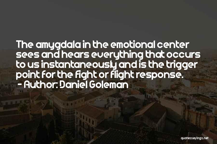 Daniel Goleman Quotes: The Amygdala In The Emotional Center Sees And Hears Everything That Occurs To Us Instantaneously And Is The Trigger Point