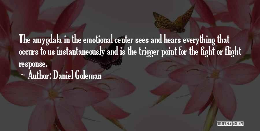 Daniel Goleman Quotes: The Amygdala In The Emotional Center Sees And Hears Everything That Occurs To Us Instantaneously And Is The Trigger Point