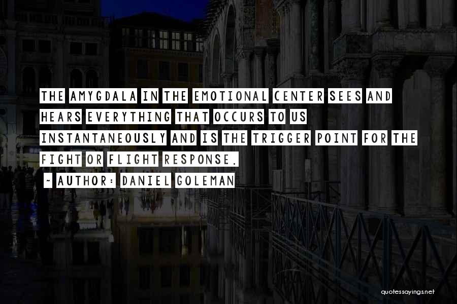 Daniel Goleman Quotes: The Amygdala In The Emotional Center Sees And Hears Everything That Occurs To Us Instantaneously And Is The Trigger Point