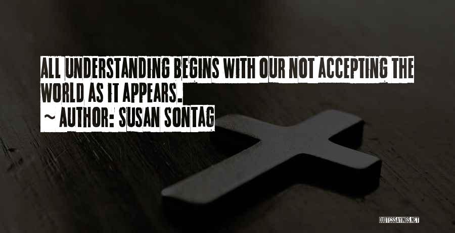Susan Sontag Quotes: All Understanding Begins With Our Not Accepting The World As It Appears.
