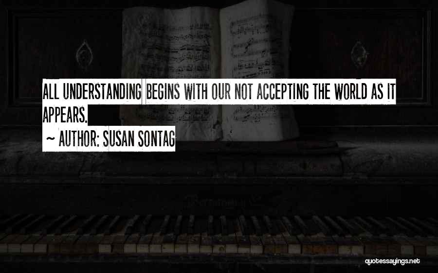 Susan Sontag Quotes: All Understanding Begins With Our Not Accepting The World As It Appears.