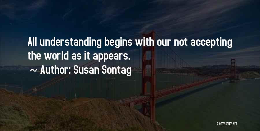 Susan Sontag Quotes: All Understanding Begins With Our Not Accepting The World As It Appears.