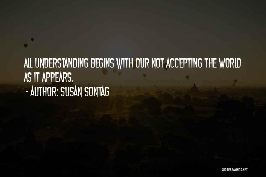 Susan Sontag Quotes: All Understanding Begins With Our Not Accepting The World As It Appears.