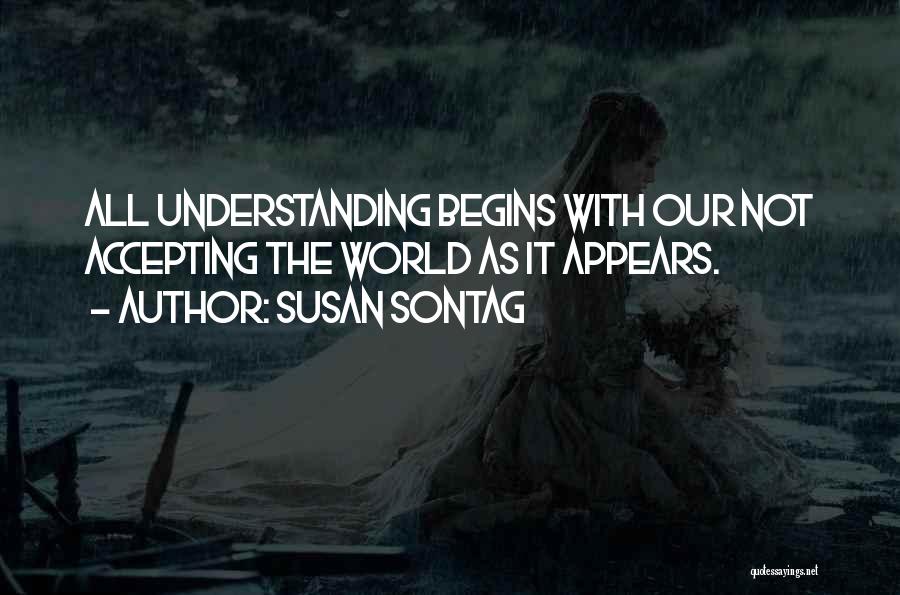 Susan Sontag Quotes: All Understanding Begins With Our Not Accepting The World As It Appears.