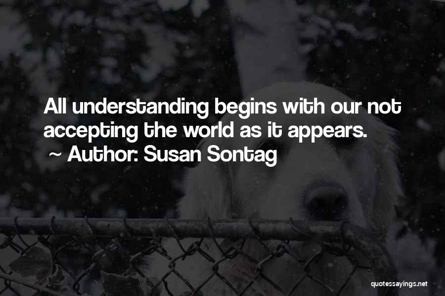 Susan Sontag Quotes: All Understanding Begins With Our Not Accepting The World As It Appears.