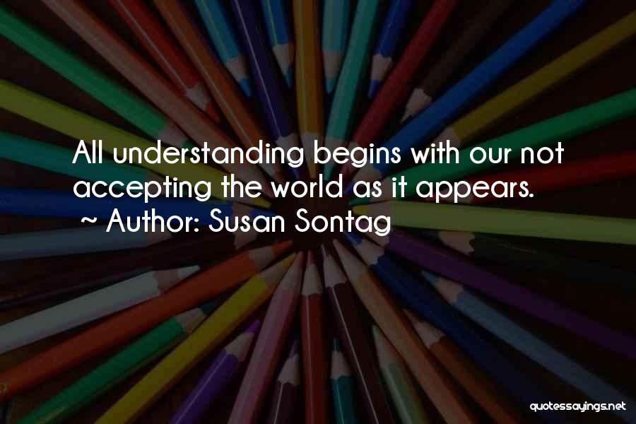 Susan Sontag Quotes: All Understanding Begins With Our Not Accepting The World As It Appears.