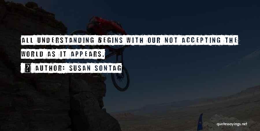 Susan Sontag Quotes: All Understanding Begins With Our Not Accepting The World As It Appears.