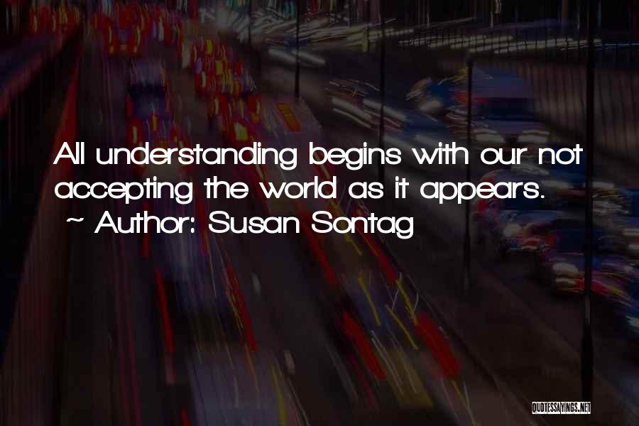 Susan Sontag Quotes: All Understanding Begins With Our Not Accepting The World As It Appears.