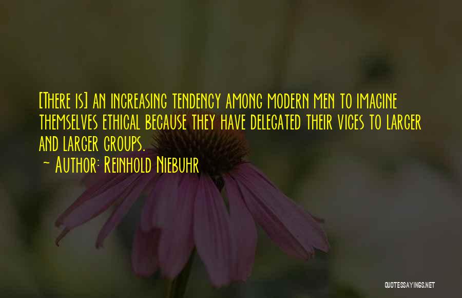 Reinhold Niebuhr Quotes: [there Is] An Increasing Tendency Among Modern Men To Imagine Themselves Ethical Because They Have Delegated Their Vices To Larger