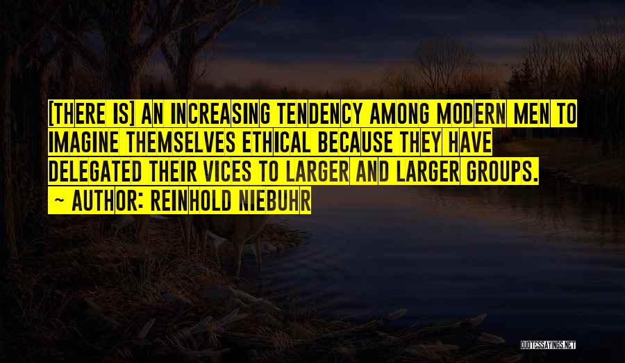 Reinhold Niebuhr Quotes: [there Is] An Increasing Tendency Among Modern Men To Imagine Themselves Ethical Because They Have Delegated Their Vices To Larger