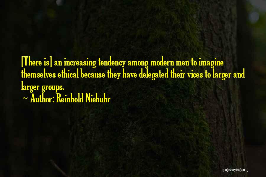 Reinhold Niebuhr Quotes: [there Is] An Increasing Tendency Among Modern Men To Imagine Themselves Ethical Because They Have Delegated Their Vices To Larger