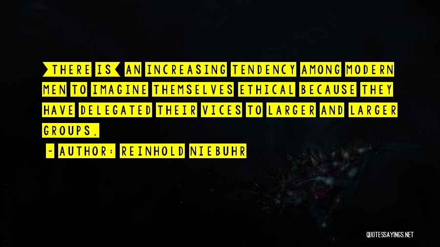 Reinhold Niebuhr Quotes: [there Is] An Increasing Tendency Among Modern Men To Imagine Themselves Ethical Because They Have Delegated Their Vices To Larger