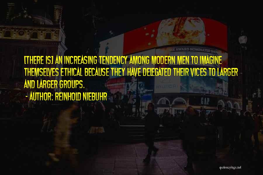 Reinhold Niebuhr Quotes: [there Is] An Increasing Tendency Among Modern Men To Imagine Themselves Ethical Because They Have Delegated Their Vices To Larger