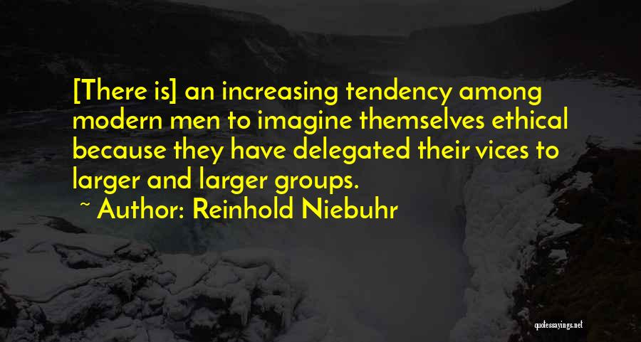 Reinhold Niebuhr Quotes: [there Is] An Increasing Tendency Among Modern Men To Imagine Themselves Ethical Because They Have Delegated Their Vices To Larger