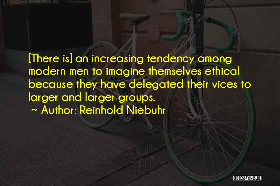 Reinhold Niebuhr Quotes: [there Is] An Increasing Tendency Among Modern Men To Imagine Themselves Ethical Because They Have Delegated Their Vices To Larger