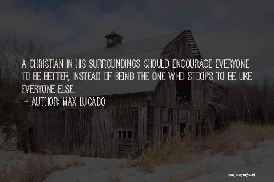 Max Lucado Quotes: A Christian In His Surroundings Should Encourage Everyone To Be Better, Instead Of Being The One Who Stoops To Be