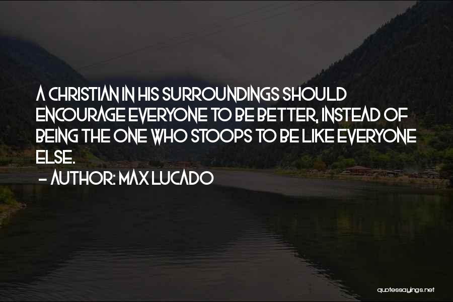 Max Lucado Quotes: A Christian In His Surroundings Should Encourage Everyone To Be Better, Instead Of Being The One Who Stoops To Be