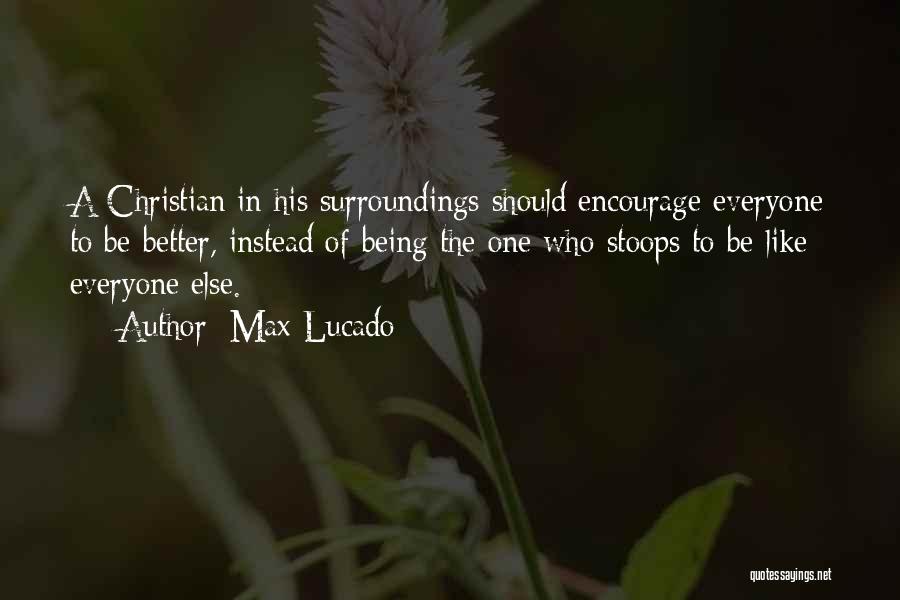 Max Lucado Quotes: A Christian In His Surroundings Should Encourage Everyone To Be Better, Instead Of Being The One Who Stoops To Be