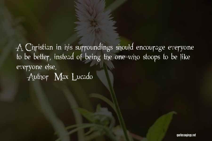 Max Lucado Quotes: A Christian In His Surroundings Should Encourage Everyone To Be Better, Instead Of Being The One Who Stoops To Be