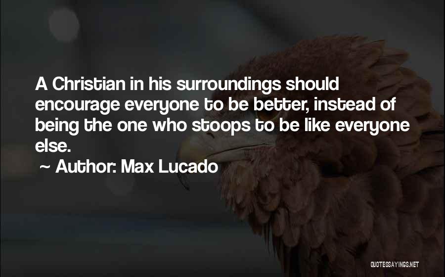 Max Lucado Quotes: A Christian In His Surroundings Should Encourage Everyone To Be Better, Instead Of Being The One Who Stoops To Be