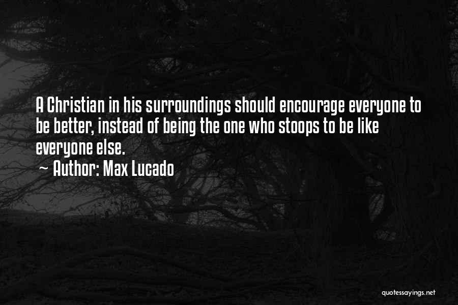 Max Lucado Quotes: A Christian In His Surroundings Should Encourage Everyone To Be Better, Instead Of Being The One Who Stoops To Be