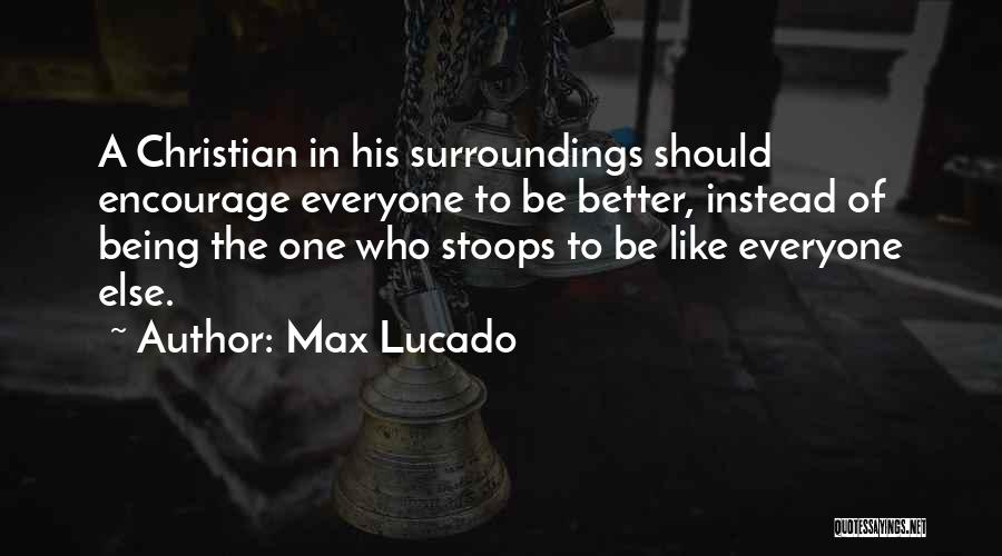 Max Lucado Quotes: A Christian In His Surroundings Should Encourage Everyone To Be Better, Instead Of Being The One Who Stoops To Be