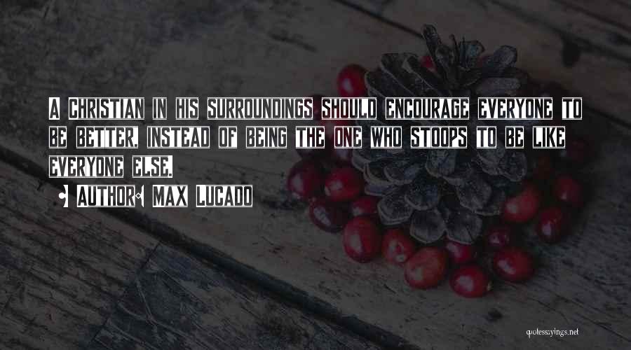 Max Lucado Quotes: A Christian In His Surroundings Should Encourage Everyone To Be Better, Instead Of Being The One Who Stoops To Be