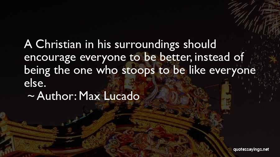 Max Lucado Quotes: A Christian In His Surroundings Should Encourage Everyone To Be Better, Instead Of Being The One Who Stoops To Be