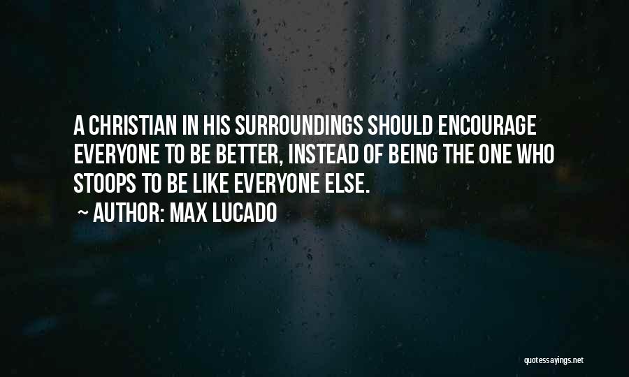 Max Lucado Quotes: A Christian In His Surroundings Should Encourage Everyone To Be Better, Instead Of Being The One Who Stoops To Be