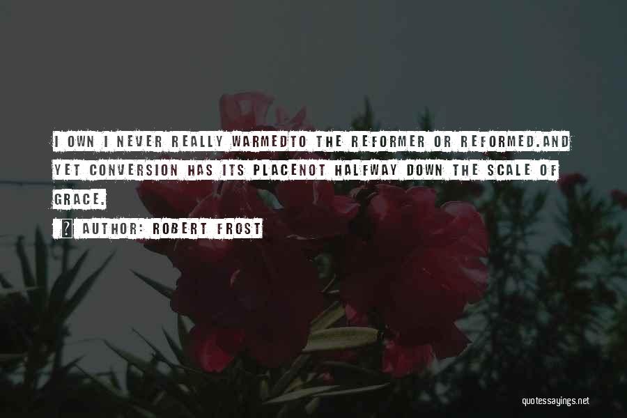 Robert Frost Quotes: I Own I Never Really Warmedto The Reformer Or Reformed.and Yet Conversion Has Its Placenot Halfway Down The Scale Of