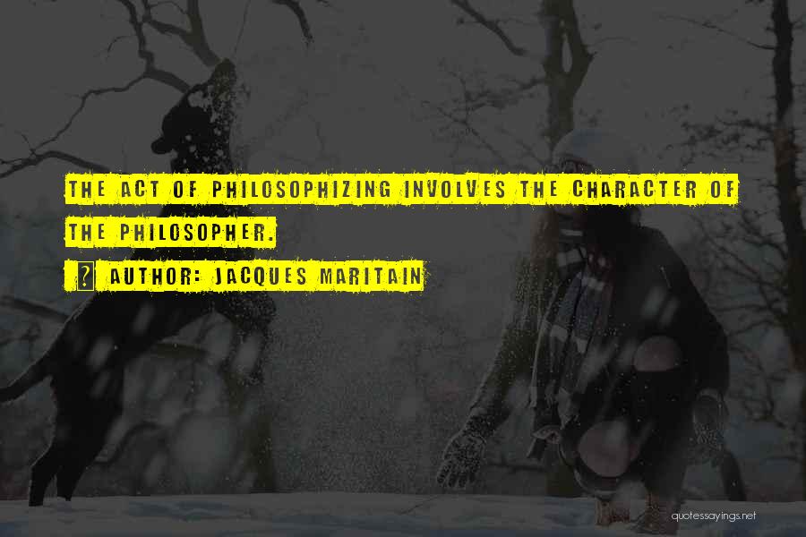 Jacques Maritain Quotes: The Act Of Philosophizing Involves The Character Of The Philosopher.