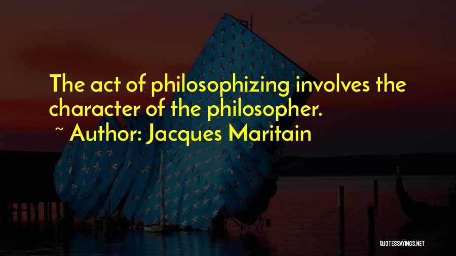 Jacques Maritain Quotes: The Act Of Philosophizing Involves The Character Of The Philosopher.