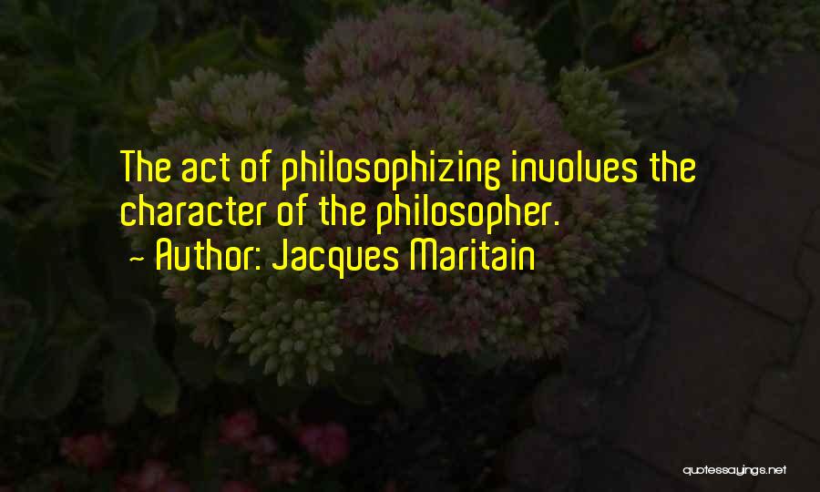 Jacques Maritain Quotes: The Act Of Philosophizing Involves The Character Of The Philosopher.