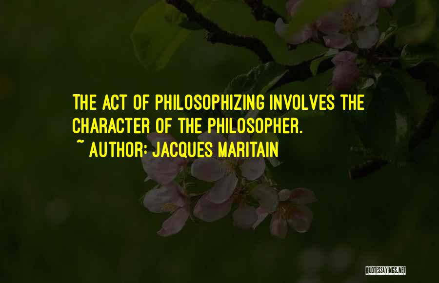 Jacques Maritain Quotes: The Act Of Philosophizing Involves The Character Of The Philosopher.
