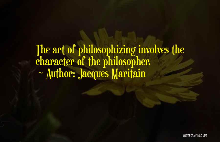 Jacques Maritain Quotes: The Act Of Philosophizing Involves The Character Of The Philosopher.