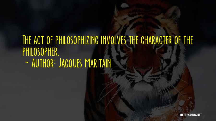 Jacques Maritain Quotes: The Act Of Philosophizing Involves The Character Of The Philosopher.