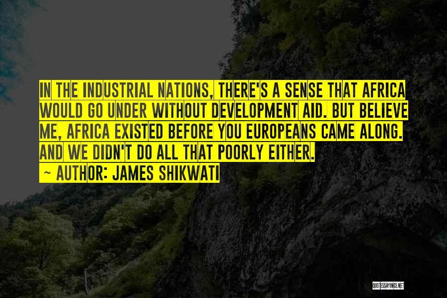 James Shikwati Quotes: In The Industrial Nations, There's A Sense That Africa Would Go Under Without Development Aid. But Believe Me, Africa Existed