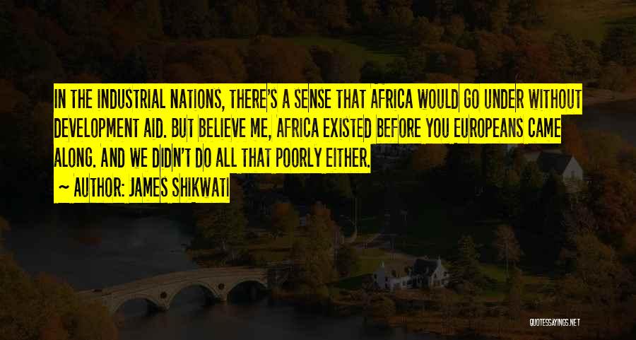 James Shikwati Quotes: In The Industrial Nations, There's A Sense That Africa Would Go Under Without Development Aid. But Believe Me, Africa Existed