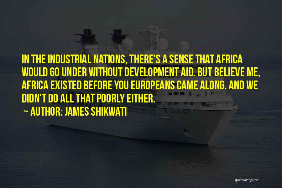 James Shikwati Quotes: In The Industrial Nations, There's A Sense That Africa Would Go Under Without Development Aid. But Believe Me, Africa Existed