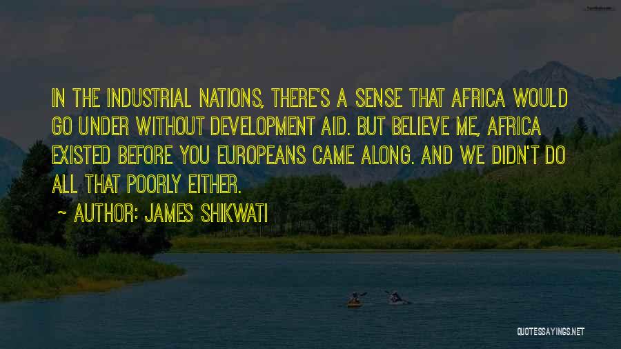 James Shikwati Quotes: In The Industrial Nations, There's A Sense That Africa Would Go Under Without Development Aid. But Believe Me, Africa Existed