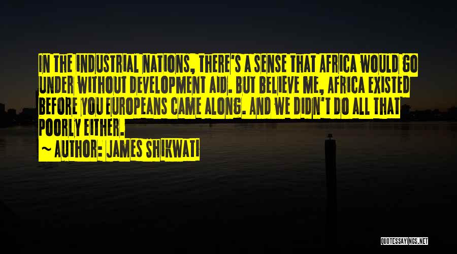 James Shikwati Quotes: In The Industrial Nations, There's A Sense That Africa Would Go Under Without Development Aid. But Believe Me, Africa Existed