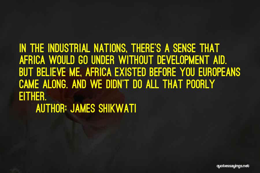 James Shikwati Quotes: In The Industrial Nations, There's A Sense That Africa Would Go Under Without Development Aid. But Believe Me, Africa Existed