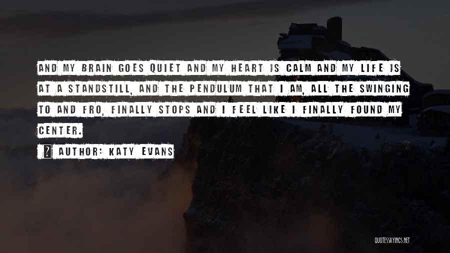 Katy Evans Quotes: And My Brain Goes Quiet And My Heart Is Calm And My Life Is At A Standstill, And The Pendulum