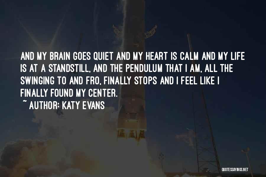 Katy Evans Quotes: And My Brain Goes Quiet And My Heart Is Calm And My Life Is At A Standstill, And The Pendulum