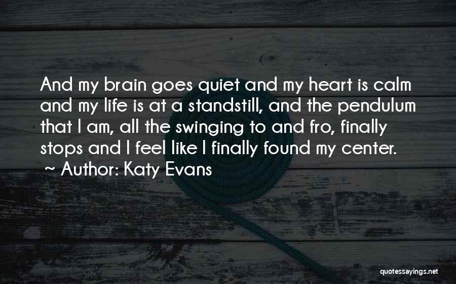 Katy Evans Quotes: And My Brain Goes Quiet And My Heart Is Calm And My Life Is At A Standstill, And The Pendulum
