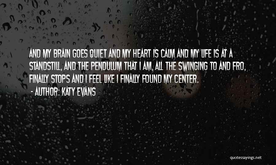 Katy Evans Quotes: And My Brain Goes Quiet And My Heart Is Calm And My Life Is At A Standstill, And The Pendulum