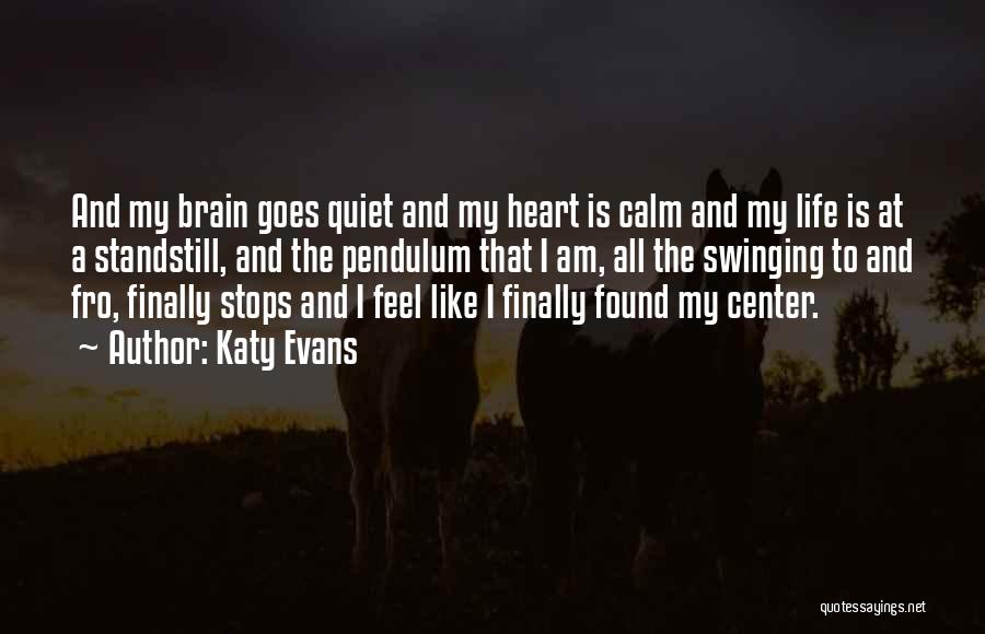 Katy Evans Quotes: And My Brain Goes Quiet And My Heart Is Calm And My Life Is At A Standstill, And The Pendulum