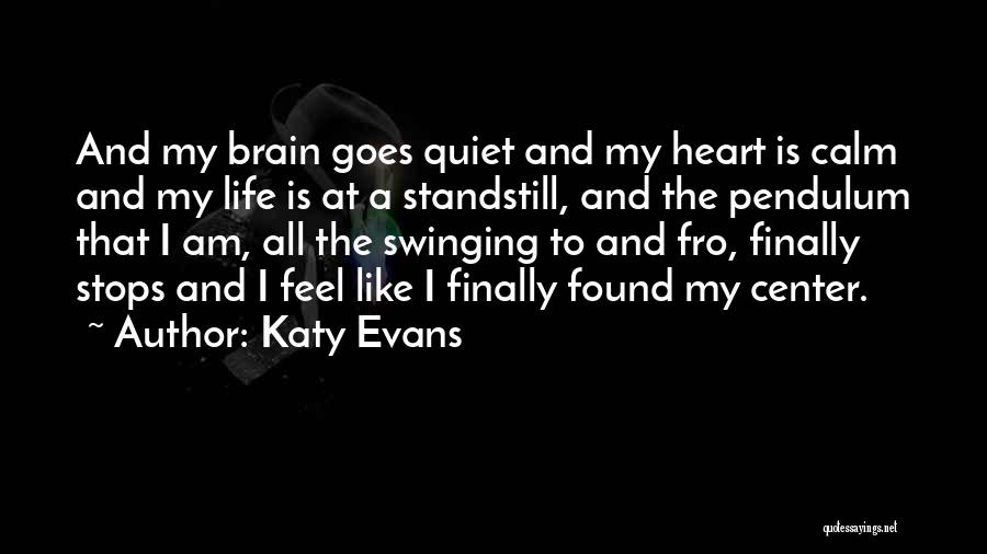 Katy Evans Quotes: And My Brain Goes Quiet And My Heart Is Calm And My Life Is At A Standstill, And The Pendulum