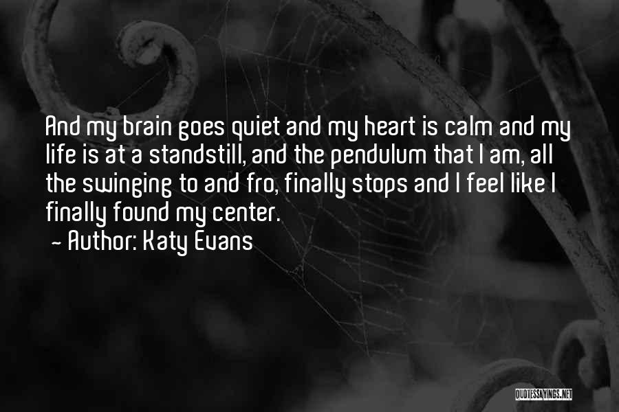 Katy Evans Quotes: And My Brain Goes Quiet And My Heart Is Calm And My Life Is At A Standstill, And The Pendulum