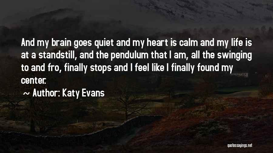 Katy Evans Quotes: And My Brain Goes Quiet And My Heart Is Calm And My Life Is At A Standstill, And The Pendulum